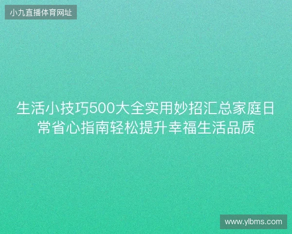 生活小技巧500大全实用妙招汇总家庭日常省心指南轻松提升幸福生活品质