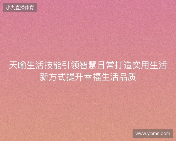 天喻生活技能引领智慧日常打造实用生活新方式提升幸福生活品质 天喻生活技能引领智慧日常打造实用生活新方式提升幸福生活品质