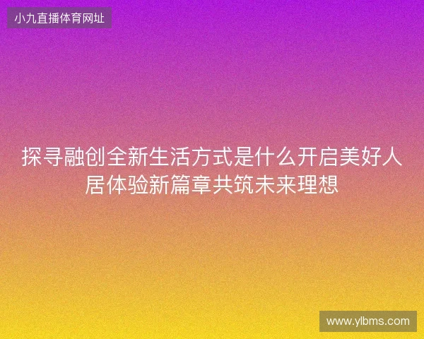 探寻融创全新生活方式是什么开启美好人居体验新篇章共筑未来理想 探寻融创全新生活方式是什么开启美好人居体验新篇章共筑未来理想