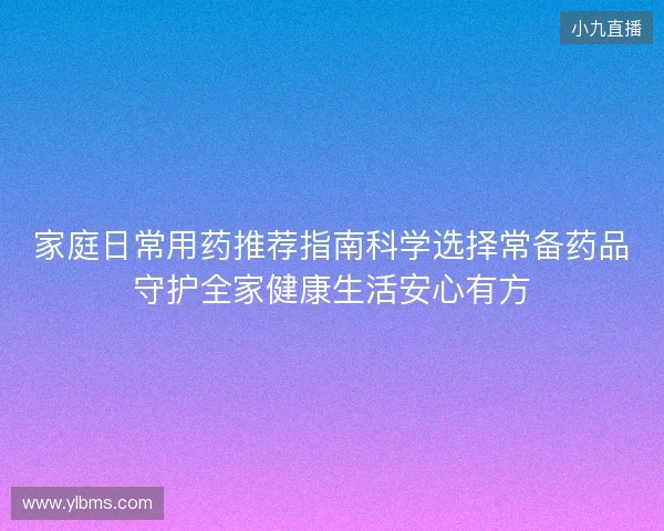 家庭日常用药推荐指南科学选择常备药品守护全家健康生活安心有方