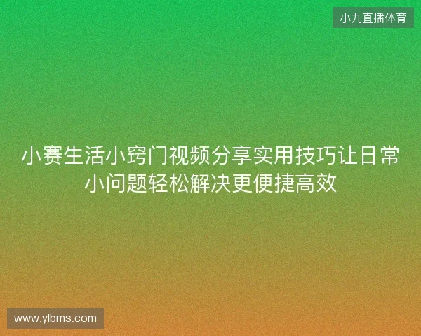 小赛生活小窍门视频分享实用技巧让日常小问题轻松解决更便捷高效 小赛生活小窍门视频分享实用技巧让日常小问题轻松解决更便捷高效